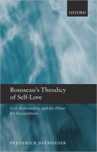 Title: Rousseau's Theodicy of Self-Love: Evil, Rationality, and the Drive for Recognition, Author: Frederick Neuhouser