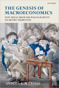 Title: The Genesis of Macroeconomics: New Ideas from Sir William Petty to Henry Thornton, Author: Antoin E. Murphy