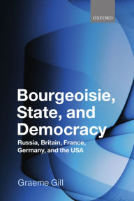 Title: Bourgeoisie, State and Democracy: Russia, Britain, France, Germany and the USA, Author: Graeme Gill