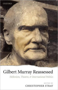Title: Gilbert Murray Reassessed: Hellenism, Theatre, and International Politics, Author: Christopher Stray