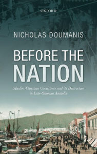 Title: Before the Nation: Muslim-Christian Coexistence and its Destruction in Late-Ottoman Anatolia, Author: Nicholas Doumanis