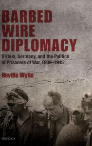 Title: Barbed Wire Diplomacy: Britain, Germany, and the Politics of Prisoners of War, 1939-1945, Author: Neville Wylie