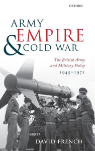 Title: Army, Empire, and Cold War: The British Army and Military Policy, 1945-1971, Author: David French