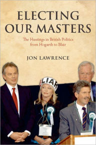 Title: Electing Our Masters: The Hustings in British Politics from Hogarth to Blair, Author: Jon Lawrence