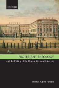 Title: Protestant Theology and the Making of the Modern German University, Author: Thomas Albert Howard