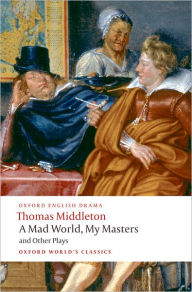 Title: A Mad World, My Masters and Other Plays: A Mad World, My Masters; Michaelmas Term; A trick to Catch the Old One; No Wit, No Help Like a Woman's, Author: Thomas Middleton