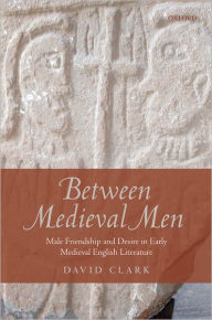 Title: Between Medieval Men: Male Friendship and Desire in Early Medieval English Literature, Author: David Clark