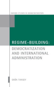 Title: Regime-Building: Democratization and International Administration, Author: Oisïn Tansey