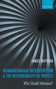 Title: Humanitarian Intervention and the Responsibility To Protect: Who Should Intervene?, Author: James Pattison