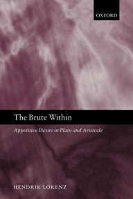 Title: The Brute Within: Appetitive Desire in Plato and Aristotle, Author: Hendrik Lorenz