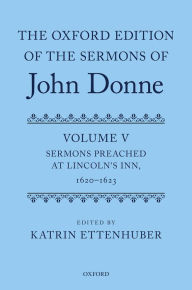 Title: The Oxford Edition of the Sermons of John Donne: Volume V: Sermons Preached at Lincoln's Inn, 1620-23, Author: Katrin Ettenhuber