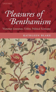 Title: The Pleasures of Benthamism: Victorian Literature, Utility, Political Economy, Author: Kathleen Blake
