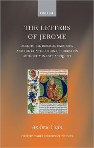 Title: The Letters of Jerome: Asceticism, Biblical Exegesis, and the Construction of Christian Authority in Late Antiquity, Author: Andrew Cain