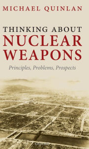 Title: Thinking About Nuclear Weapons: Principles, Problems, Prospects, Author: Michael Quinlan