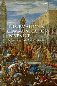 Title: Information and Communication in Venice: Rethinking Early Modern Politics, Author: Filippo de Vivo