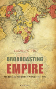 Title: Broadcasting Empire: The BBC and the British World, 1922-1970, Author: Simon J. Potter