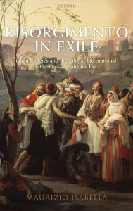 Title: Risorgimento in Exile: Italian Emigres and the Liberal International in the Post-Napoleonic Era, Author: Maurizio Isabella