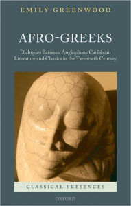 Title: Afro-Greeks: Dialogues between Anglophone Caribbean Literature and Classics in the Twentieth Century, Author: Emily Greenwood