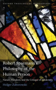 Title: Robert Spaemann's Philosophy of the Human Person: Nature, Freedom, and the Critique of Modernity, Author: Holger Zaborowski