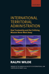 Title: International Territorial Administration: How Trusteeship and the Civilizing Mission Never Went Away, Author: Ralph Wilde