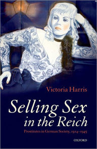 Title: Selling Sex in the Reich: Prostitutes in German Society, 1914-1945, Author: Victoria Harris