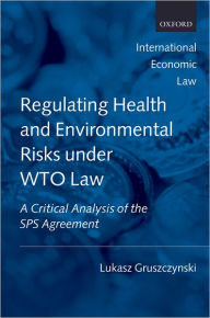 Title: Regulating Health and Environmental Risks under WTO Law: A Critical Analysis of the SPS Agreement, Author: Lukasz Gruszczynski