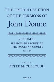 Title: The Oxford Edition of the Sermons of John Donne: Volume I: Sermons Preached at the Jacobean Courts, 1615-19, Author: Peter McCullough