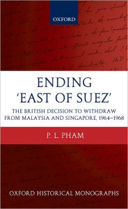 Title: Ending 'East of Suez': The British Decision to Withdraw from Malaysia and Singapore 1964-1968, Author: P. L. Pham