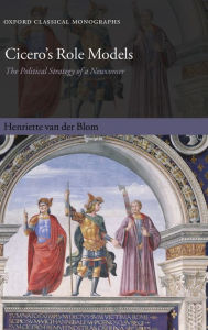 Title: Cicero's Role Models: The Political Strategy of a Newcomer, Author: Henriette van der Blom