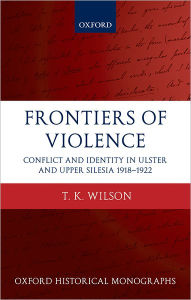 Title: Frontiers of Violence: Conflict and Identity in Ulster and Upper Silesia, 1918-1922, Author: Timothy Wilson