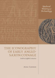 Title: The Iconography of Early Anglo-Saxon Coinage: Sixth to Eighth Centuries, Author: Anna Gannon