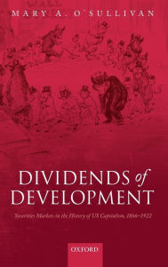 Title: Dividends of Development: Securities Markets in the History of U.S. Capitalism, 1865-1922, Author: Mary A. O'Sullivan