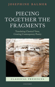 Title: Piecing Together the Fragments: Translating Classical Verse, Creating Contemporary Poetry, Author: Josephine Balmer