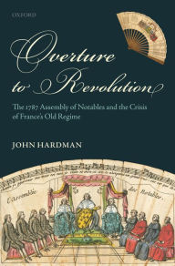 Title: Overture to Revolution: The 1787 Assembly of Notables and the Crisis of France's Old Regime, Author: John Hardman