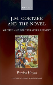 Title: J.M. Coetzee and the Novel: Writing and Politics after Beckett, Author: Patrick Hayes