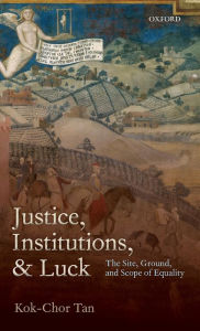 Title: Justice, Institutions, and Luck: The Site, Ground, and Scope of Equality, Author: Kok-Chor Tan