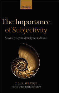 Title: The Importance of Subjectivity: Selected Essays in Metaphysics and Ethics, Author: Timothy L. S. Sprigge