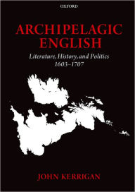 Title: Archipelagic English: Literature, History, and Politics 1603-1707, Author: John Kerrigan