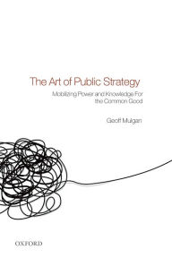 Title: The Art of Public Strategy: Mobilizing Power and Knowledge for the Common Good, Author: Geoff Mulgan