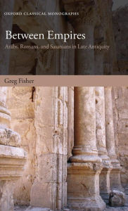 Title: Between Empires: Arabs, Romans, and Sasanians in Late Antiquity, Author: Greg Fisher