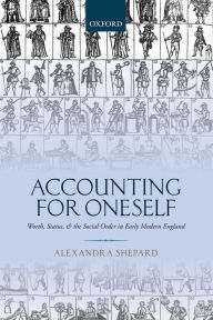 Title: Accounting for Oneself: Worth, Status, and the Social Order in Early Modern England, Author: Alexandra Shepard