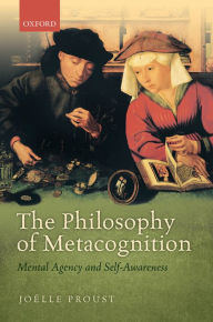 Title: The Philosophy of Metacognition: Mental Agency and Self-Awareness, Author: Joïlle Proust