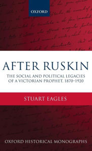 Title: After Ruskin: The Social and Political Legacies of a Victorian Prophet, 1870-1920, Author: Stuart Eagles