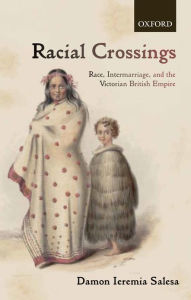 Title: Racial Crossings: Race, Intermarriage, and the Victorian British Empire, Author: Damon Ieremia Salesa