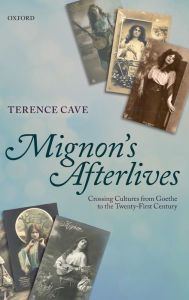 Title: Mignon's Afterlives: Crossing Cultures from Goethe to the Twenty-First Century, Author: Terence Cave