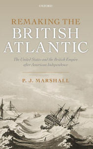Title: Remaking the British Atlantic: The United States and the British Empire after American Independence, Author: P. J. Marshall
