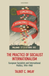 The Practice of Socialist Internationalism: European Socialists and International Politics, 1914-1960