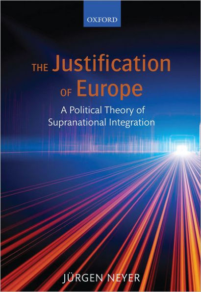 The Justification of Europe: A Political Theory of Supranational Integration