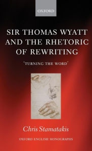 Title: Sir Thomas Wyatt and the Rhetoric of Rewriting: 'Turning the Word', Author: Chris Stamatakis