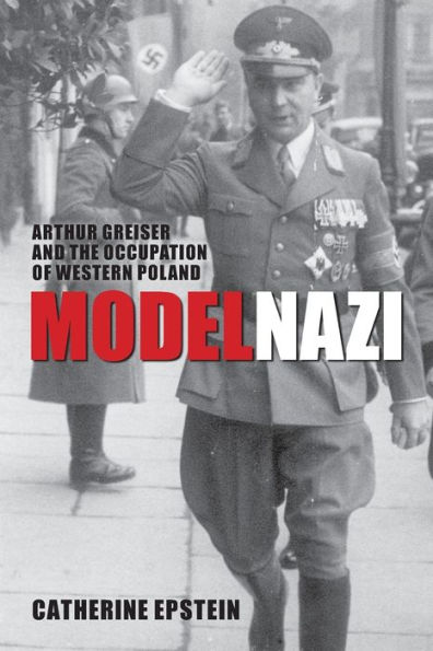 Model Nazi: Arthur Greiser and the Occupation of Western Poland